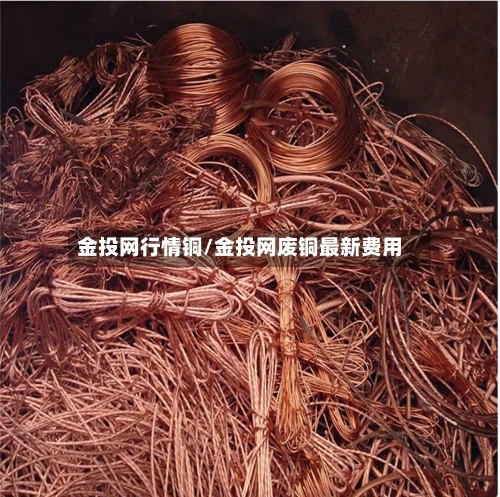 金投网行情铜/金投网废铜最新费用