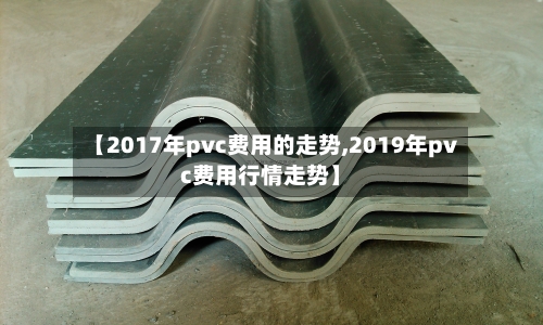 【2017年pvc费用的走势,2019年pvc费用行情走势】