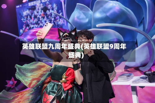 英雄联盟九周年盛典(英雄联盟9周年盛典)