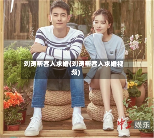 刘涛帮客人求婚(刘涛帮客人求婚视频)-第3张图片