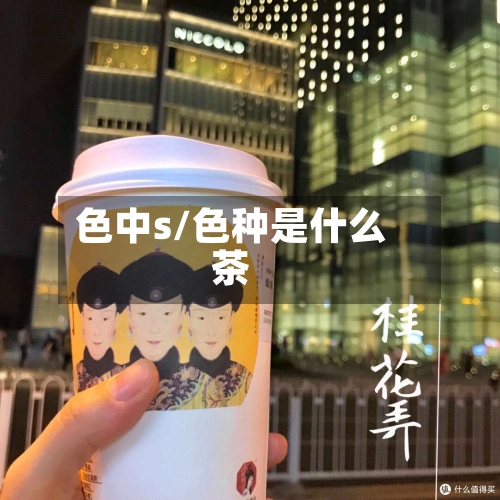 色中s/色种是什么茶-第3张图片