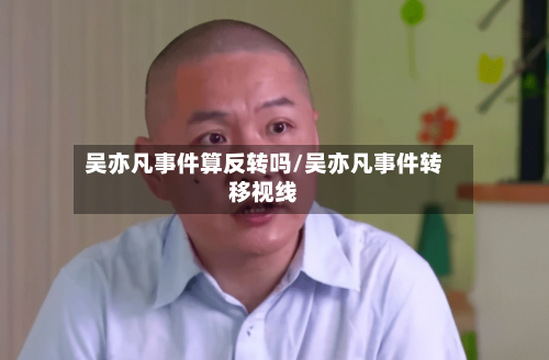 吴亦凡事件算反转吗/吴亦凡事件转移视线