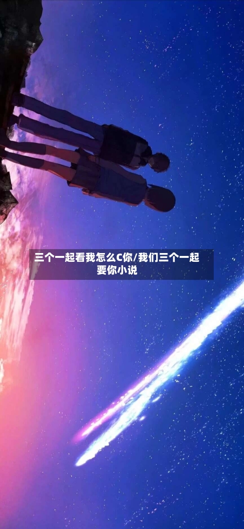 三个一起看我怎么C你/我们三个一起要你小说-第2张图片