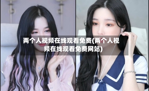 两个人视频在线观看免费(两个人视频在线观看免费网站)-第3张图片