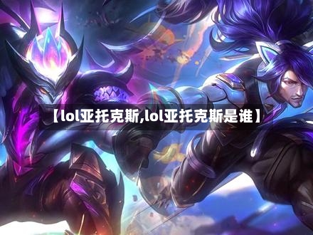 【lol亚托克斯,lol亚托克斯是谁】