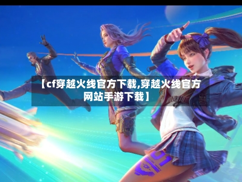 【cf穿越火线官方下载,穿越火线官方网站手游下载】