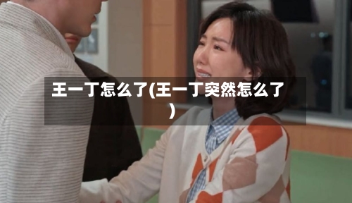 王一丁怎么了(王一丁突然怎么了)