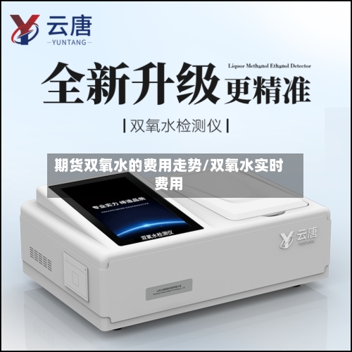 期货双氧水的费用走势/双氧水实时费用-第2张图片
