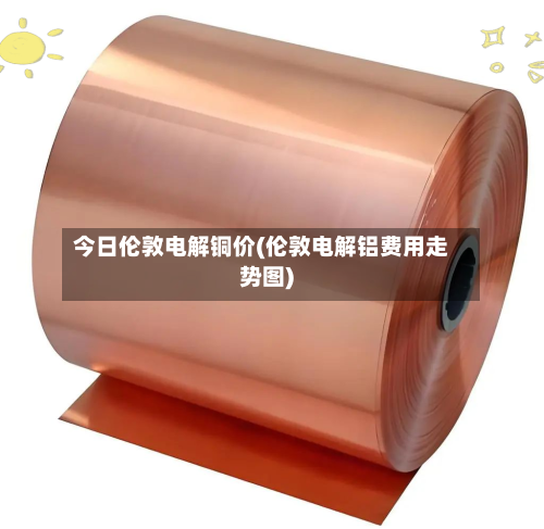 今日伦敦电解铜价(伦敦电解铝费用走势图)