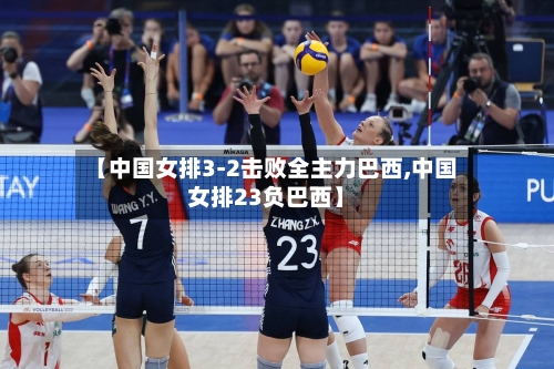 【中国女排3-2击败全主力巴西,中国女排23负巴西】-第3张图片