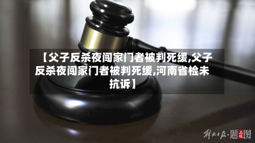 【父子反杀夜闯家门者被判死缓,父子反杀夜闯家门者被判死缓,河南省检未抗诉】