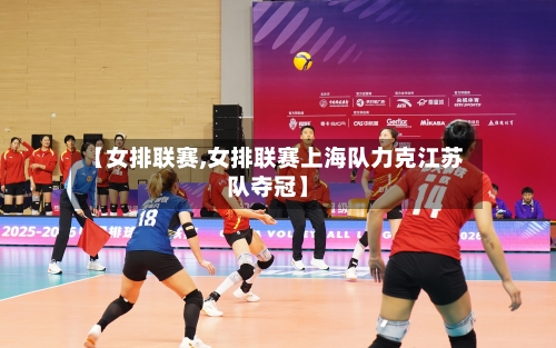 【女排联赛,女排联赛上海队力克江苏队夺冠】