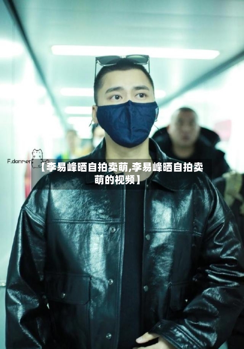 【李易峰晒自拍卖萌,李易峰晒自拍卖萌的视频】-第3张图片