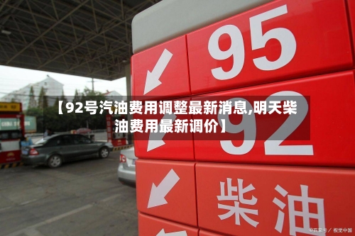 【92号汽油费用调整最新消息,明天柴油费用最新调价】