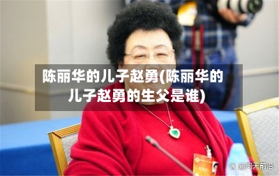 陈丽华的儿子赵勇(陈丽华的儿子赵勇的生父是谁)