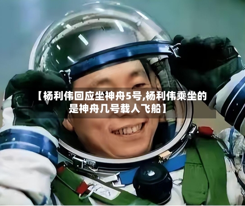 【杨利伟回应坐神舟5号,杨利伟乘坐的是神舟几号载人飞船】