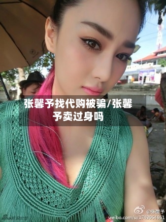 张馨予找代购被骗/张馨予卖过身吗-第2张图片
