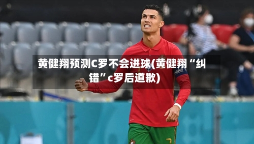 黄健翔预测C罗不会进球(黄健翔“纠错”c罗后道歉)