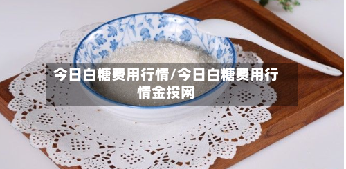今日白糖费用行情/今日白糖费用行情金投网-第2张图片