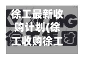 徐工最新收购计划(徐工收购徐工集团)