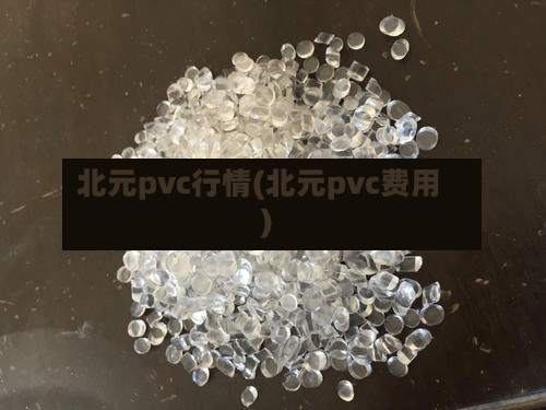 北元pvc行情(北元pvc费用)