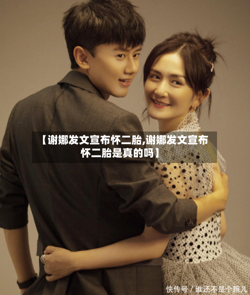 【谢娜发文宣布怀二胎,谢娜发文宣布怀二胎是真的吗】