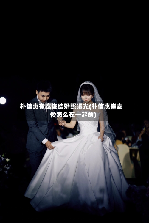 朴信惠崔泰俊结婚照曝光(朴信惠崔泰俊怎么在一起的)-第2张图片