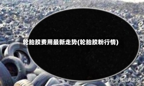 轮胎胶费用最新走势(轮胎胶粉行情)-第3张图片