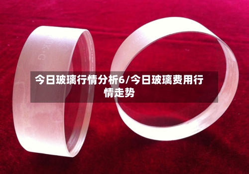 今日玻璃行情分析6/今日玻璃费用行情走势