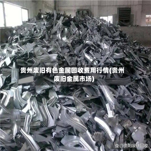 贵州废旧有色金属回收费用行情(贵州废旧金属市场)-第2张图片