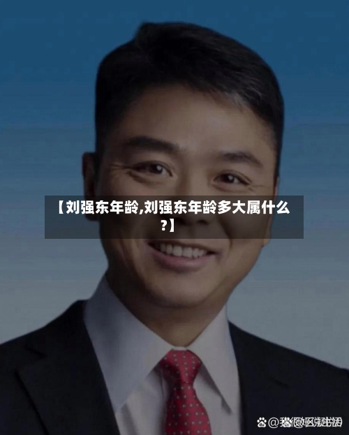 【刘强东年龄,刘强东年龄多大属什么?】-第2张图片