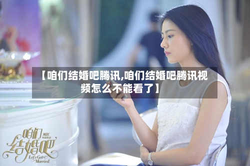 【咱们结婚吧腾讯,咱们结婚吧腾讯视频怎么不能看了】