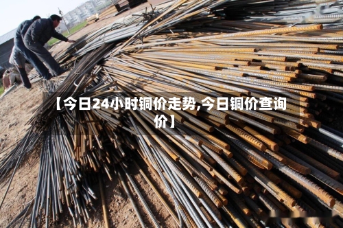 【今日24小时铜价走势,今日铜价查询价】-第3张图片