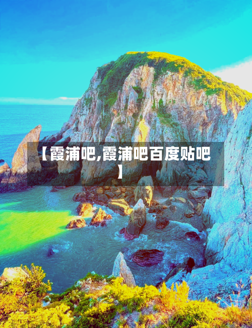 【霞浦吧,霞浦吧百度贴吧】