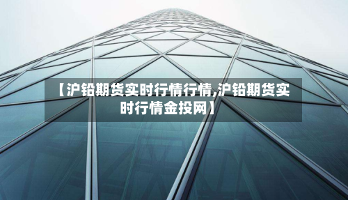 【沪铅期货实时行情行情,沪铅期货实时行情金投网】