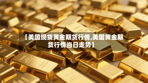 【美国现货黄金期货行情,美国黄金期货行情当日走势】