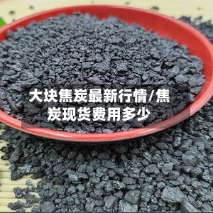 大块焦炭最新行情/焦炭现货费用多少