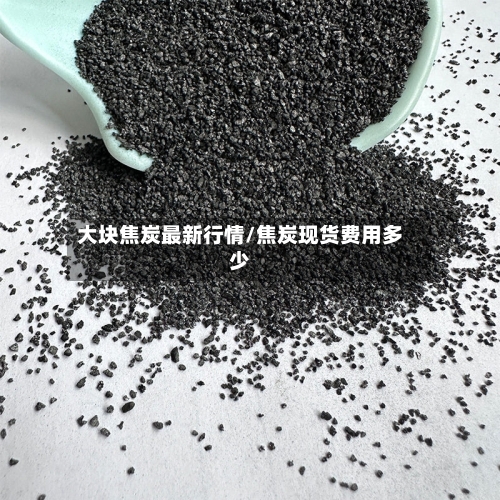 大块焦炭最新行情/焦炭现货费用多少-第3张图片