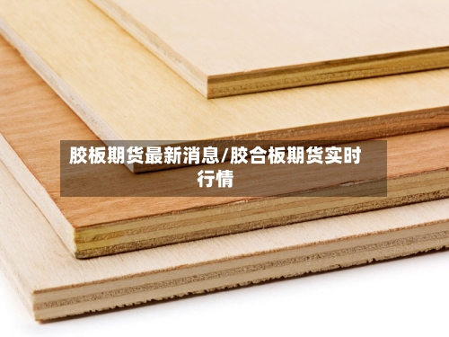 胶板期货最新消息/胶合板期货实时行情-第3张图片