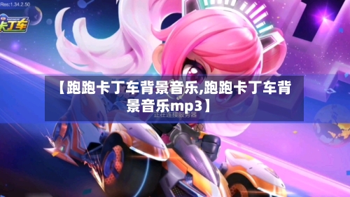 【跑跑卡丁车背景音乐,跑跑卡丁车背景音乐mp3】-第3张图片