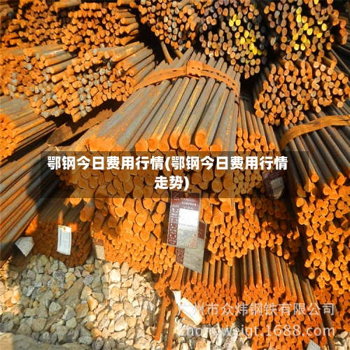 鄂钢今日费用行情(鄂钢今日费用行情走势)