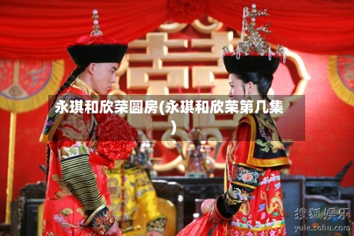 永琪和欣荣圆房(永琪和欣荣第几集)-第3张图片