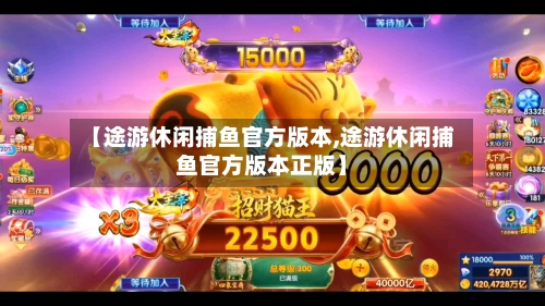 【途游休闲捕鱼官方版本,途游休闲捕鱼官方版本正版】