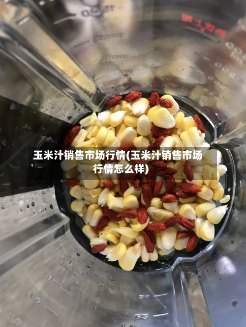 玉米汁销售市场行情(玉米汁销售市场行情怎么样)