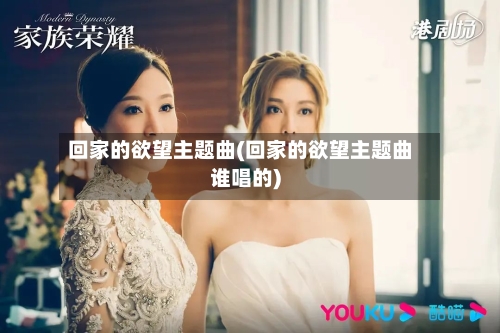 回家的欲望主题曲(回家的欲望主题曲谁唱的)-第3张图片