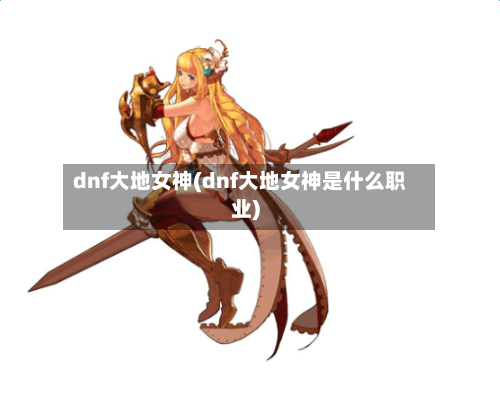 dnf大地女神(dnf大地女神是什么职业)