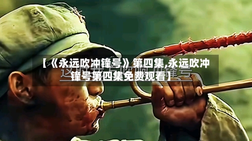 【《永远吹冲锋号》第四集,永远吹冲锋号第四集免费观看】