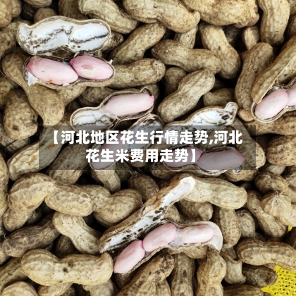 【河北地区花生行情走势,河北花生米费用走势】