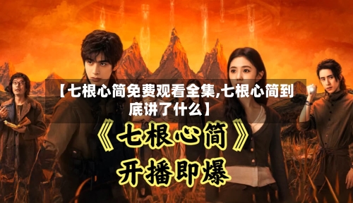 【七根心简免费观看全集,七根心简到底讲了什么】
