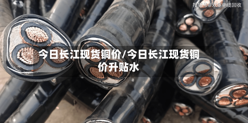 今日长江现货铜价/今日长江现货铜价升贴水